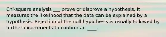 Chi-square analysis ___ prove or disprove a hypothesis. It measures the likelihood that the data can be explained by a hypothesis. Rejection of the null hypothesis is usually followed by further experiments to confirm an ____.