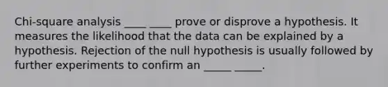 Chi-square analysis ____ ____ prove or disprove a hypothesis. It measures the likelihood that the data can be explained by a hypothesis. Rejection of the null hypothesis is usually followed by further experiments to confirm an _____ _____.