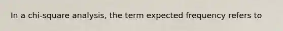 In a chi-square analysis, the term expected frequency refers to