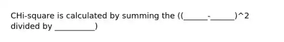 CHi-square is calculated by summing the ((______-______)^2 divided by __________)