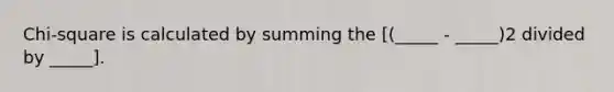Chi-square is calculated by summing the [(_____ - _____)2 divided by _____].