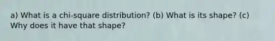 a) What is a chi-square distribution? (b) What is its shape? (c) Why does it have that shape?