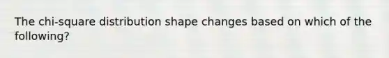 The chi-square distribution shape changes based on which of the following?