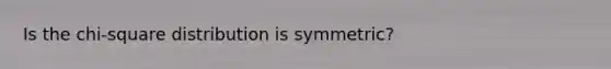 Is the​ chi-square distribution is symmetric?