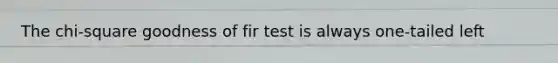 The chi-square goodness of fir test is always one-tailed left