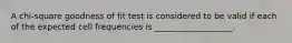 A chi-square goodness of fit test is considered to be valid if each of the expected cell frequencies is ___________________.