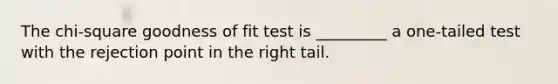 The chi-square goodness of fit test is _________ a one-tailed test with the rejection point in the right tail.