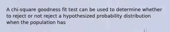 A chi-square goodness fit test can be used to determine whether to reject or not reject a hypothesized probability distribution when the population has