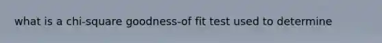 what is a chi-square goodness-of fit test used to determine