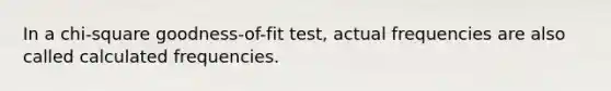 In a chi-square goodness-of-fit test, actual frequencies are also called calculated frequencies.