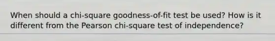 When should a chi-square goodness-of-fit test be used? How is it different from the Pearson chi-square test of independence?