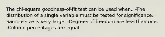 The chi-square goodness-of-fit test can be used when.. -The distribution of a single variable must be tested for significance. -Sample size is very large. -Degrees of freedom are less than one. -Column percentages are equal.