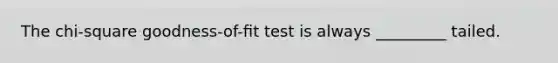 The chi-square goodness-of-ﬁt test is always _________ tailed.