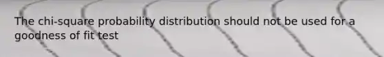 The chi-square probability distribution should not be used for a goodness of fit test