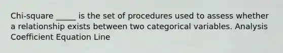 Chi-square _____ is the set of procedures used to assess whether a relationship exists between two categorical variables. Analysis Coefficient Equation Line