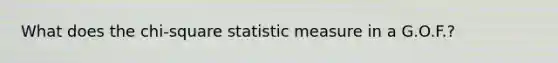 What does the chi-square statistic measure in a G.O.F.?