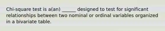 Chi-square test is a(an) ______ designed to test for significant relationships between two nominal or ordinal variables organized in a bivariate table.