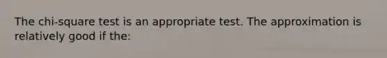 The chi-square test is an appropriate test. The approximation is relatively good if the: