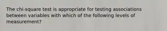 The chi-square test is appropriate for testing associations between variables with which of the following levels of measurement?