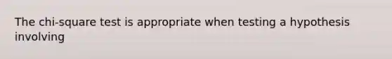 The chi-square test is appropriate when testing a hypothesis involving