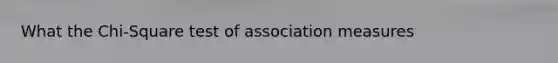 What the Chi-Square test of association measures