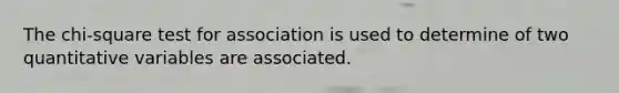 The chi-square test for association is used to determine of two quantitative variables are associated.