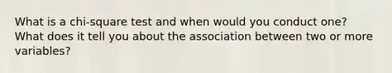 What is a chi-square test and when would you conduct one? What does it tell you about the association between two or more variables?