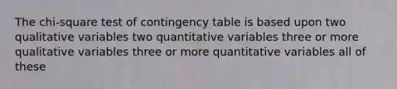 The chi-square test of contingency table is based upon two qualitative variables two quantitative variables three or more qualitative variables three or more quantitative variables all of these