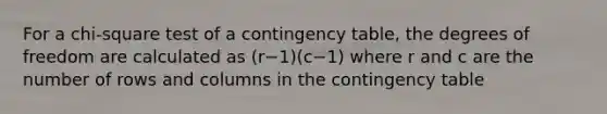 For a chi-square test of a contingency table, the degrees of freedom are calculated as (r−1)(c−1) where r and c are the number of rows and columns in the contingency table