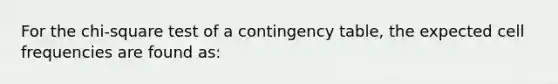 For the chi-square test of a contingency table, the expected cell frequencies are found as: