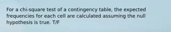 For a chi-square test of a contingency table, the expected frequencies for each cell are calculated assuming the null hypothesis is true. T/F