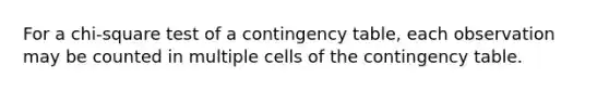 For a chi-square test of a contingency table, each observation may be counted in multiple cells of the contingency table.