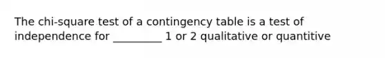 The chi-square test of a contingency table is a test of independence for _________ 1 or 2 qualitative or quantitive