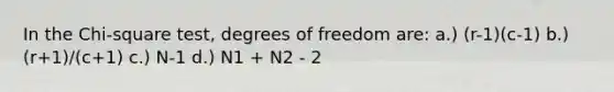 In the Chi-square test, degrees of freedom are: a.) (r-1)(c-1) b.) (r+1)/(c+1) c.) N-1 d.) N1 + N2 - 2