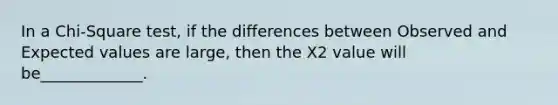 In a Chi-Square test, if the differences between Observed and Expected values are large, then the X2 value will be_____________.