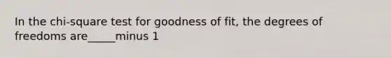 In the chi-square test for goodness of fit, the degrees of freedoms are_____minus 1