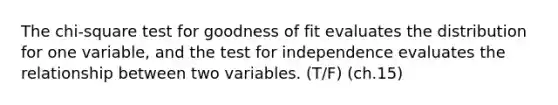 ​The chi-square test for goodness of fit evaluates the distribution for one variable, and the test for independence evaluates the relationship between two variables. (T/F) (ch.15)