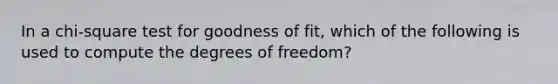 In a​ chi-square test for goodness of​ fit, which of the following is used to compute the degrees of​ freedom?