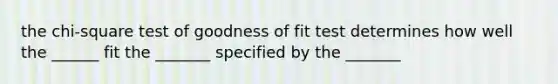 the chi-square test of goodness of fit test determines how well the ______ fit the _______ specified by the _______