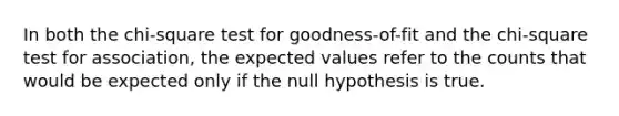 In both the chi-square test for goodness-of-fit and the chi-square test for association, the expected values refer to the counts that would be expected only if the null hypothesis is true.