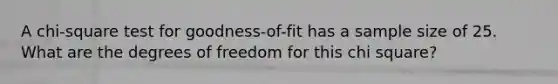 A chi-square test for goodness-of-fit has a sample size of 25. What are the degrees of freedom for this chi square?