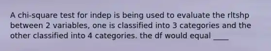 A chi-square test for indep is being used to evaluate the rltshp between 2 variables, one is classified into 3 categories and the other classified into 4 categories. the df would equal ____