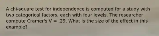 A chi-square test for independence is computed for a study with two categorical factors, each with four levels. The researcher compute Cramer's V = .29. What is the size of the effect in this example?