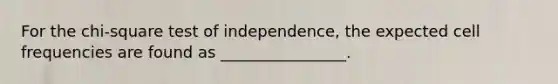 For the chi-square test of independence, the expected cell frequencies are found as ________________.