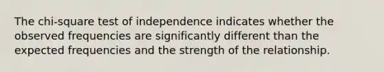 The chi-square test of independence indicates whether the observed frequencies are significantly different than the expected frequencies and the strength of the relationship.