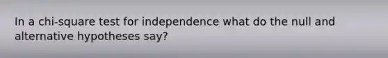 In a chi-square test for independence what do the null and alternative hypotheses say?