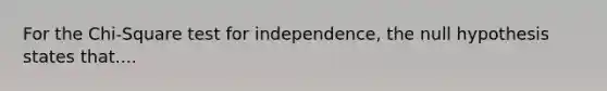 For the Chi-Square test for independence, the null hypothesis states that....