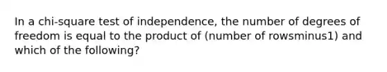 In a​ chi-square test of​ independence, the number of degrees of freedom is equal to the product of​ (number of rowsminus​1) and which of the​ following?