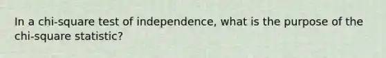 In a chi-square test of independence, what is the purpose of the chi-square statistic?