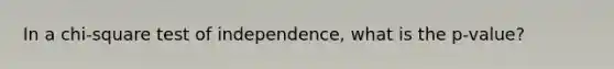 In a chi-square test of independence, what is the p-value?